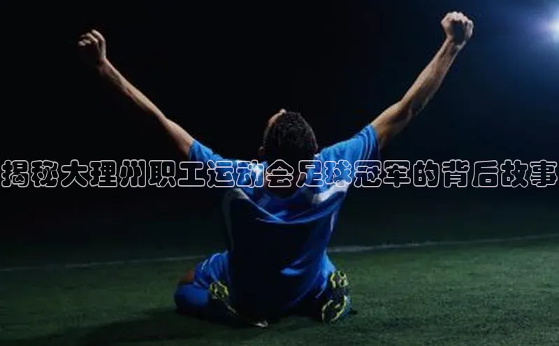 门徒娱乐江铃新能源揭秘大理州职工运动会足球冠军的背后故事