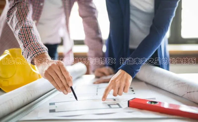 门徒登录入口百度健康俄罗斯少年足球运动员训练秘籍揭秘：打造未来之星的必备技巧