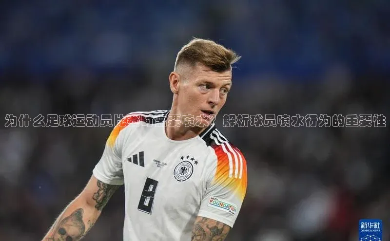 门徒平台注册登录百度安全社区为什么足球运动员比赛时需要喷水？解析球员喷水行为的重要性