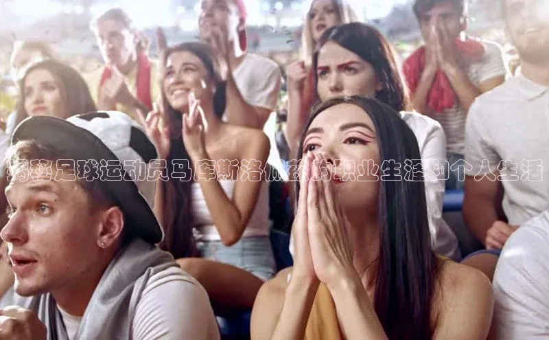 门徒注册平台华扬联众揭秘足球运动员马库斯洛佩兹的职业生涯和个人生活