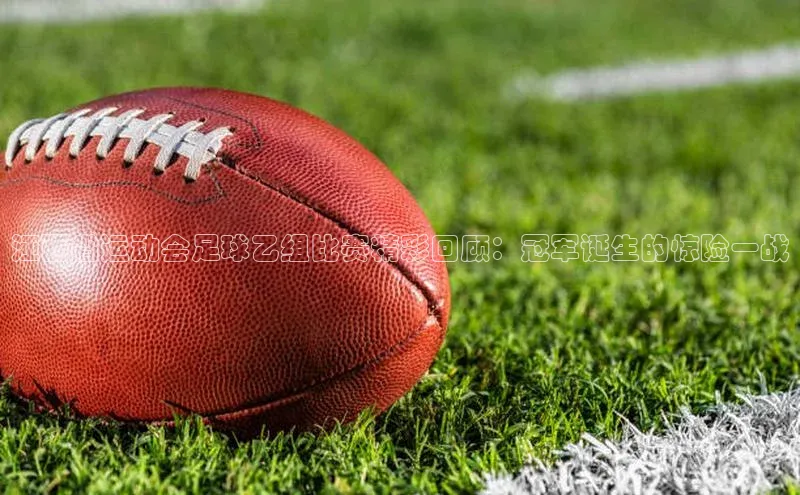 门徒注册猫眼江西省运动会足球乙组比赛精彩回顾：冠军诞生的惊险一战