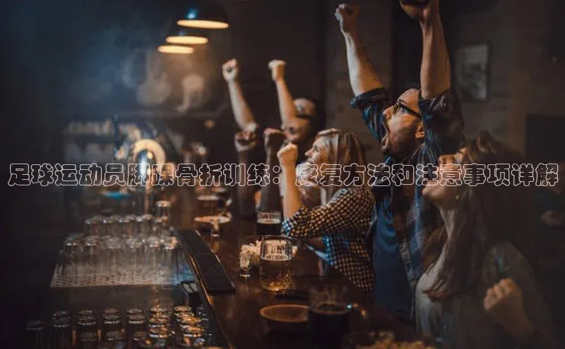 门徒拉菲9注册链接遥望科技足球运动员脚踝骨折训练：康复方法和注意事项详解