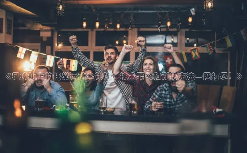 门徒平台注册中心携程《足球场上的托举运动全解析，技术要领和训练方法一网打尽！》