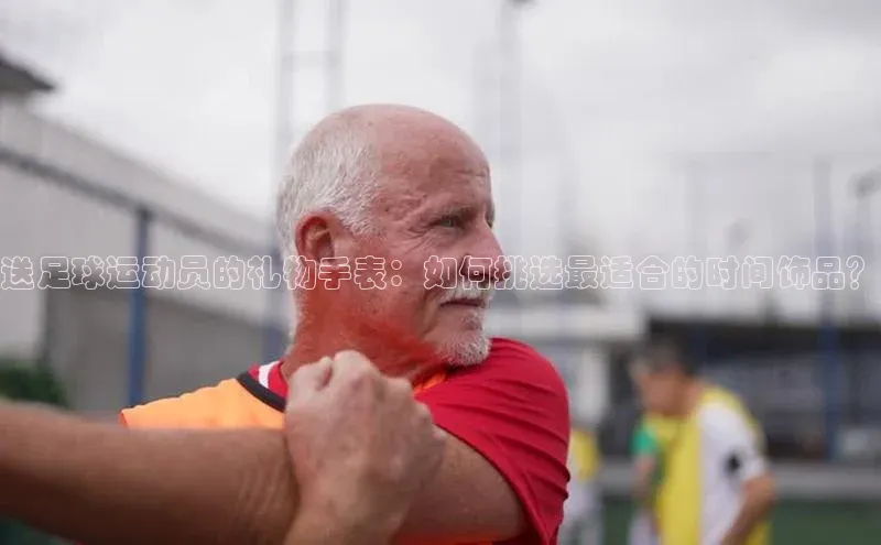 门徒娱乐平台登录入口同程送足球运动员的礼物手表：如何挑选最适合的时间饰品？
