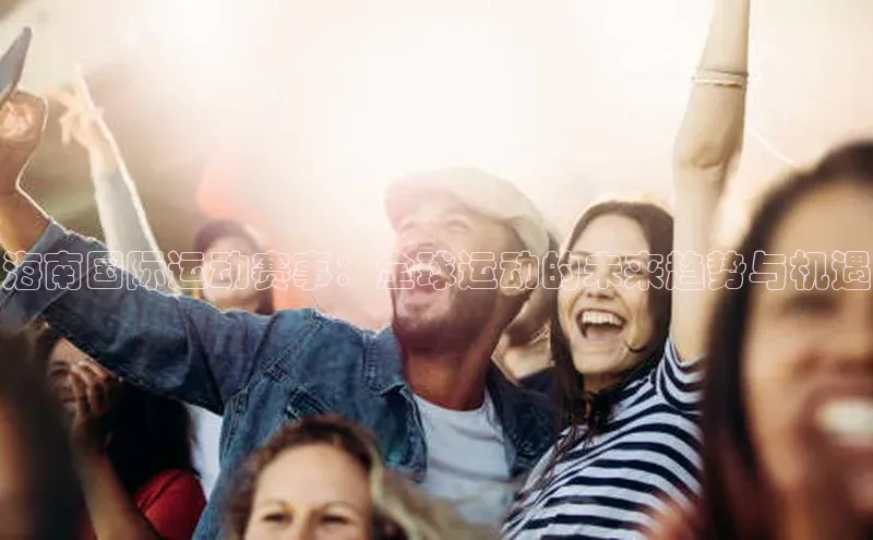 门徒拉菲9注册链接视觉中国海南国际运动赛事：全球运动的未来趋势与机遇