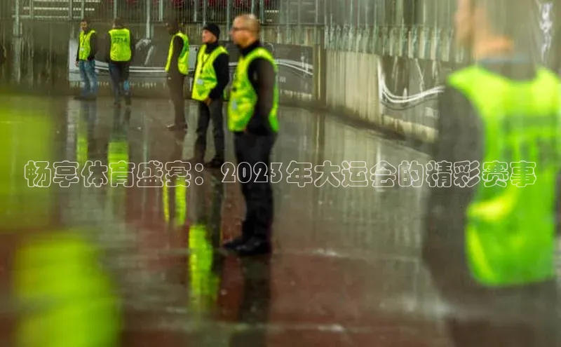 门徒平台登录入口官网注册姚记科技畅享体育盛宴：2023年大运会的精彩赛事