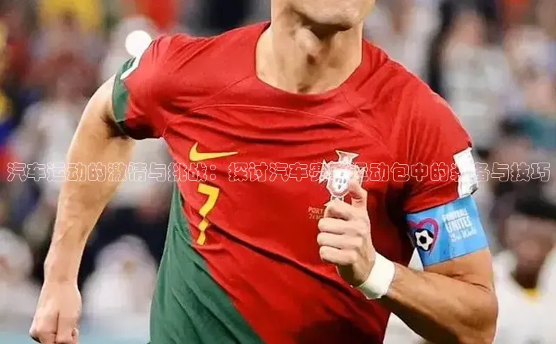 门徒娱乐在线登录光魔科技汽车运动的激情与挑战：探讨汽车赛事运动包中的装备与技巧