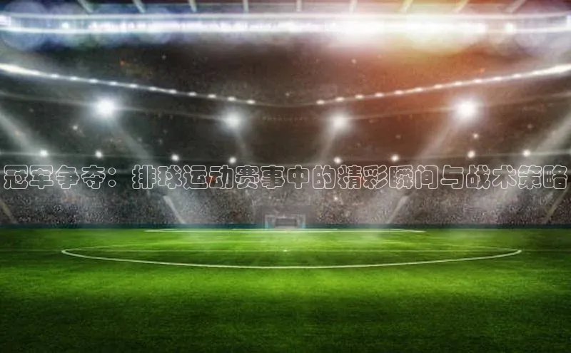 门徒娱乐在线登录光魔科技冠军争夺：排球运动赛事中的精彩瞬间与战术策略