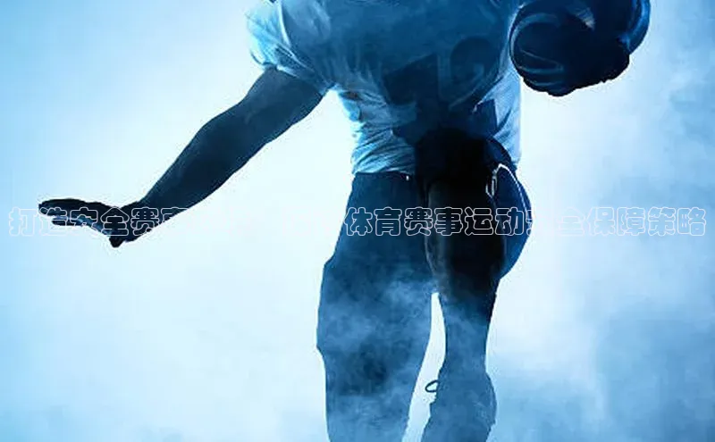 打造安全赛事环境：探讨体育赛事运动安全保障策略