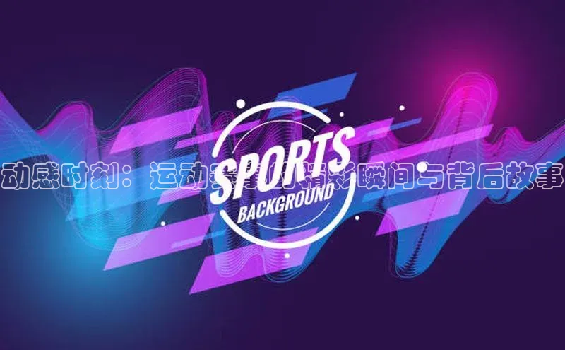 动感时刻：运动赛事的精彩瞬间与背后故事