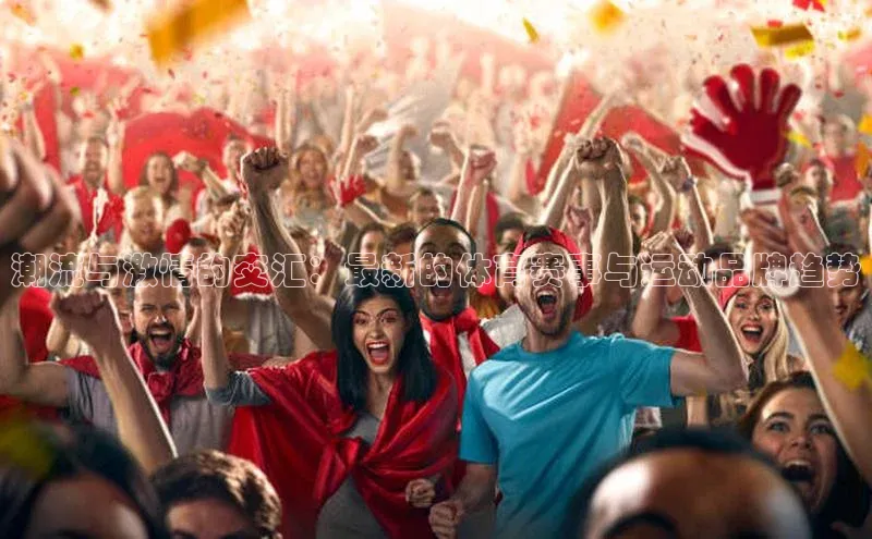 潮流与激情的交汇：最新的体育赛事与运动品牌趋势