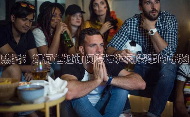 热爱：如何通过订阅享受运动赛事的乐趣