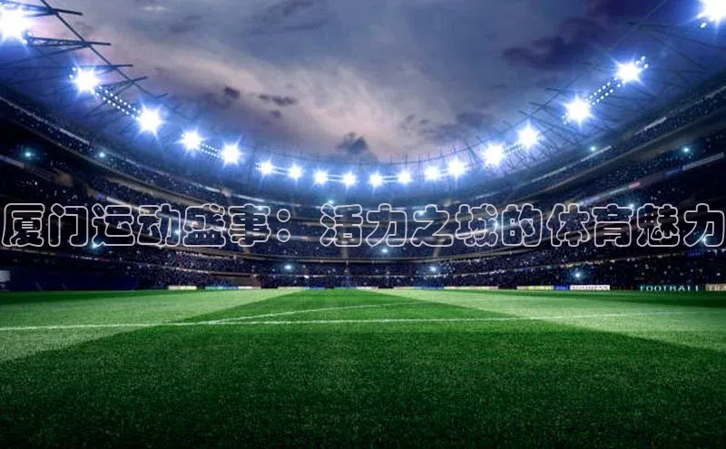 厦门运动盛事：活力之城的体育魅力