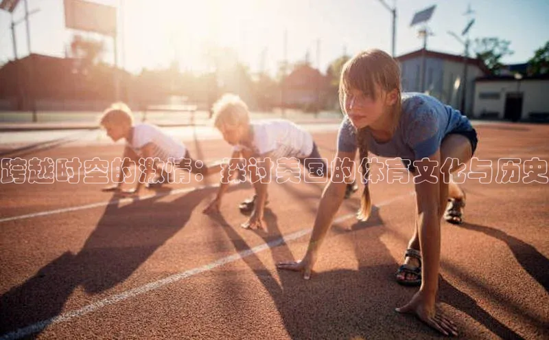 跨越时空的激情：探讨美国的体育文化与历史