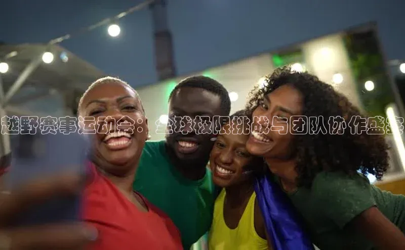 越野赛事运动会：全球极限挑战与团队协作盛宴