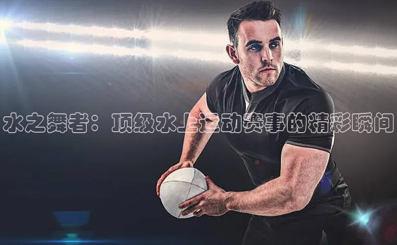 水之舞者：顶级水上运动赛事的精彩瞬间