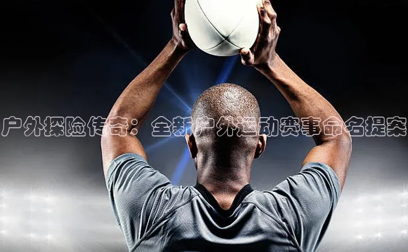 户外探险传奇：全新户外运动赛事命名提案