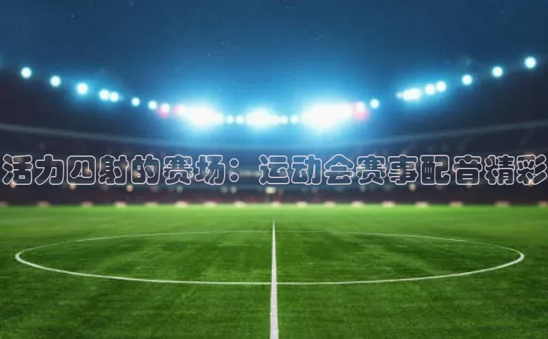 活力四射的赛场：运动会赛事配音精彩