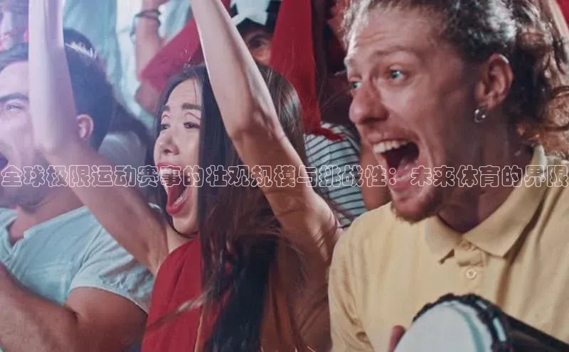 全球极限运动赛事的壮观规模与挑战性：未来体育的界限