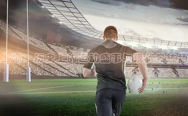 上海：历史上的运动盛事与现代竞技场