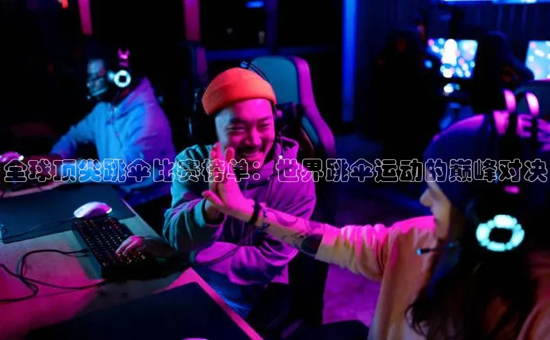 全球顶尖跳伞比赛榜单：世界跳伞运动的巅峰对决