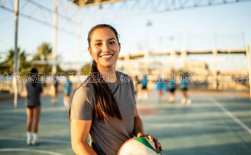 畅饮赛道上的能量源泉：赛事专用运动水杯精选攻略