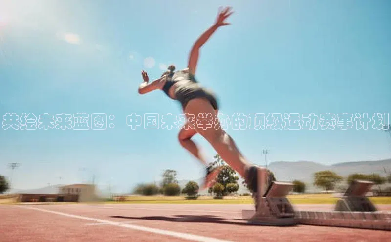 共绘未来蓝图：中国未来举办的顶级运动赛事计划