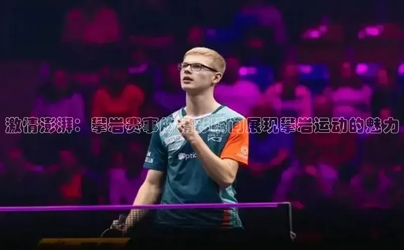 激情澎湃：攀岩赛事的精彩瞬间展现攀岩运动的魅力