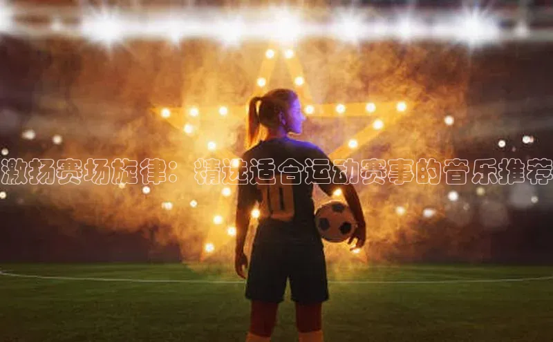 激扬赛场旋律：精选适合运动赛事的音乐推荐
