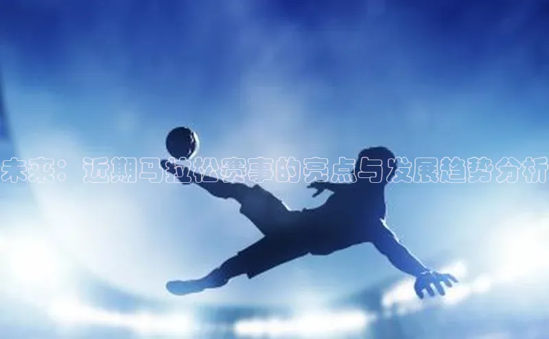 未来：近期马拉松赛事的亮点与发展趋势分析