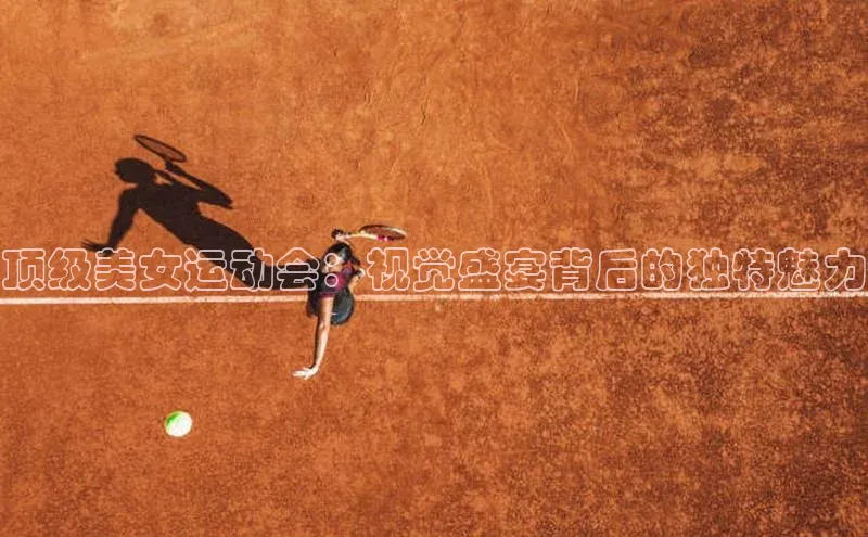 顶级美女运动会：视觉盛宴背后的独特魅力