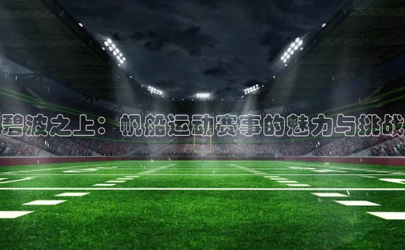 碧波之上：帆船运动赛事的魅力与挑战