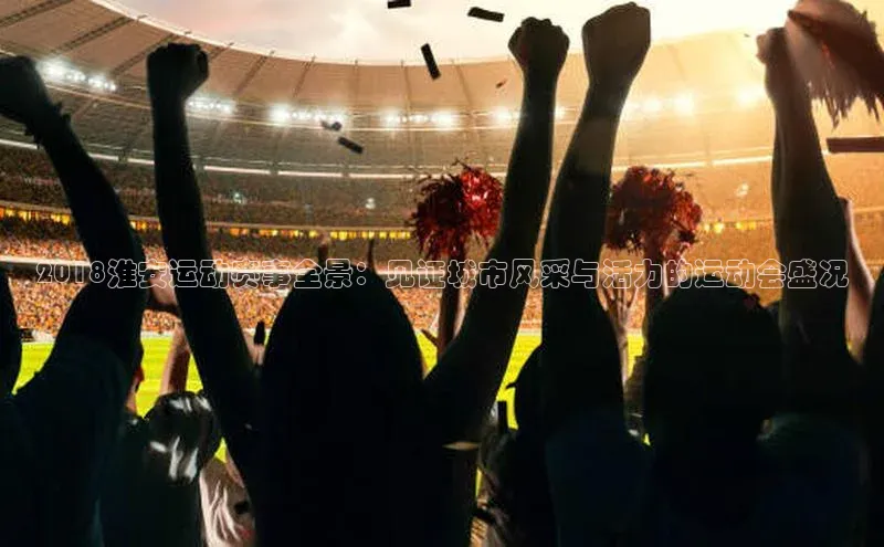 2018淮安运动赛事全景：见证城市风采与活力的运动会盛况