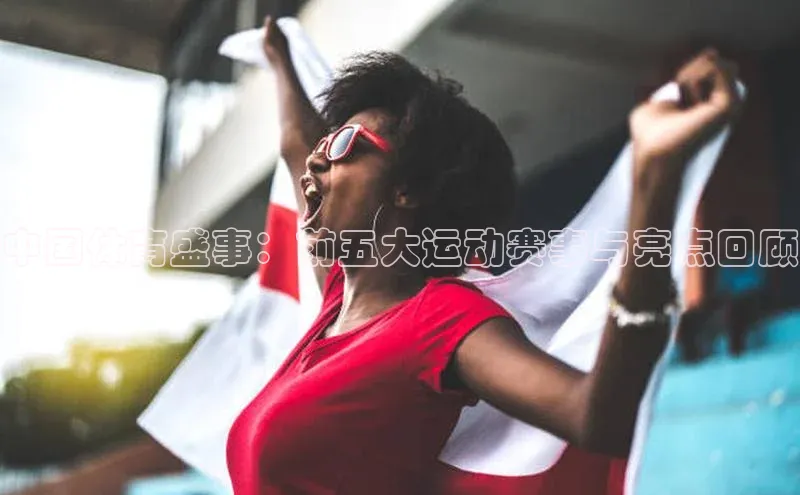 中国体育盛事：前五大运动赛事与亮点回顾