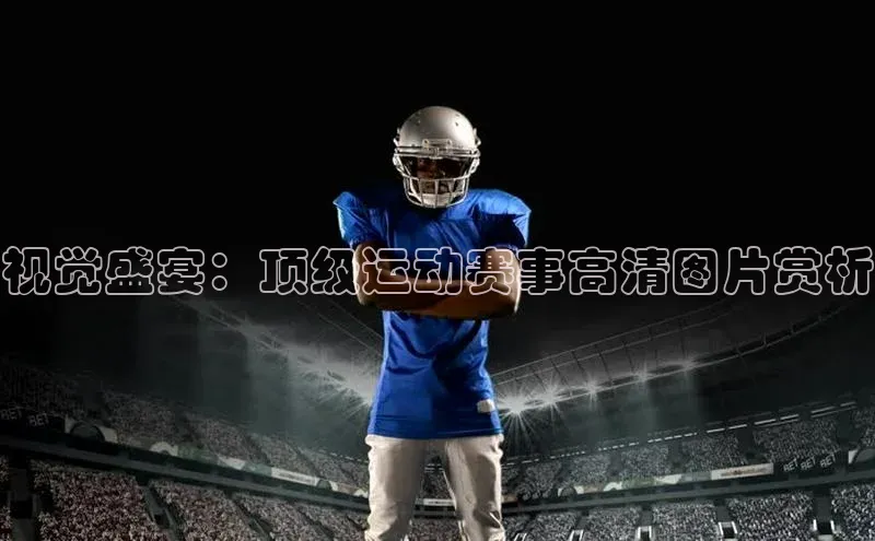 视觉盛宴：顶级运动赛事高清图片赏析