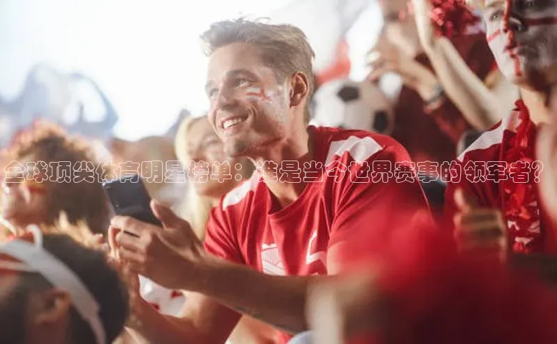 全球顶尖体育明星榜单：谁是当今世界赛事的领军者？