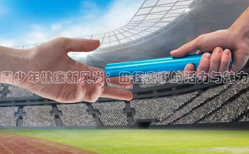 青少年健康新风尚：田径赛事的活力与魅力