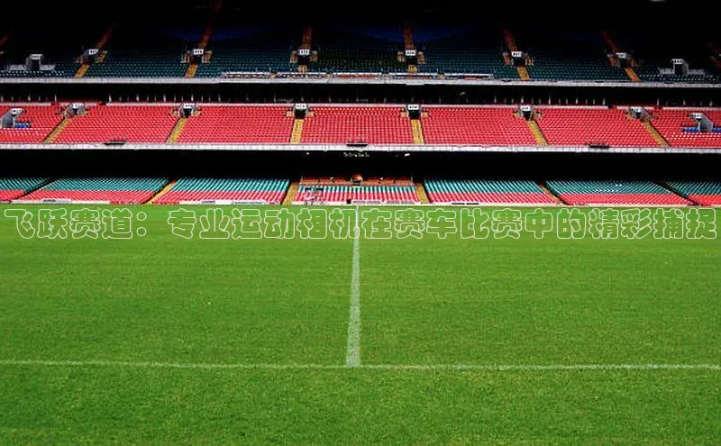 飞跃赛道：专业运动相机在赛车比赛中的精彩捕捉