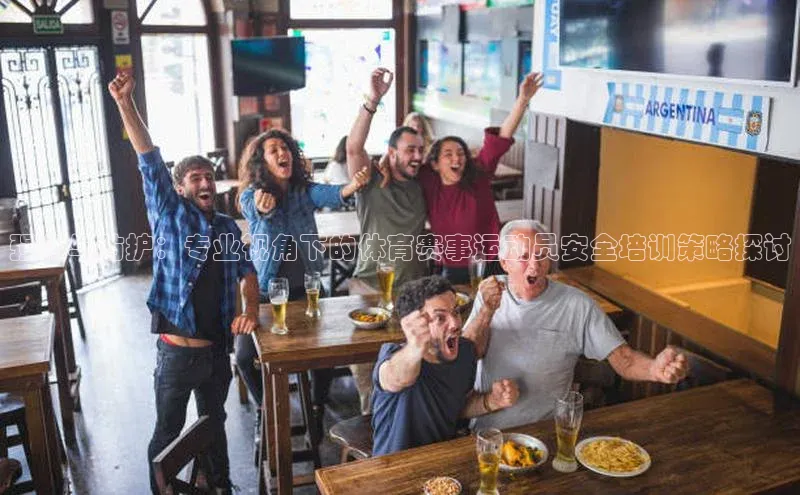 强化与防护：专业视角下的体育赛事运动员安全培训策略探讨