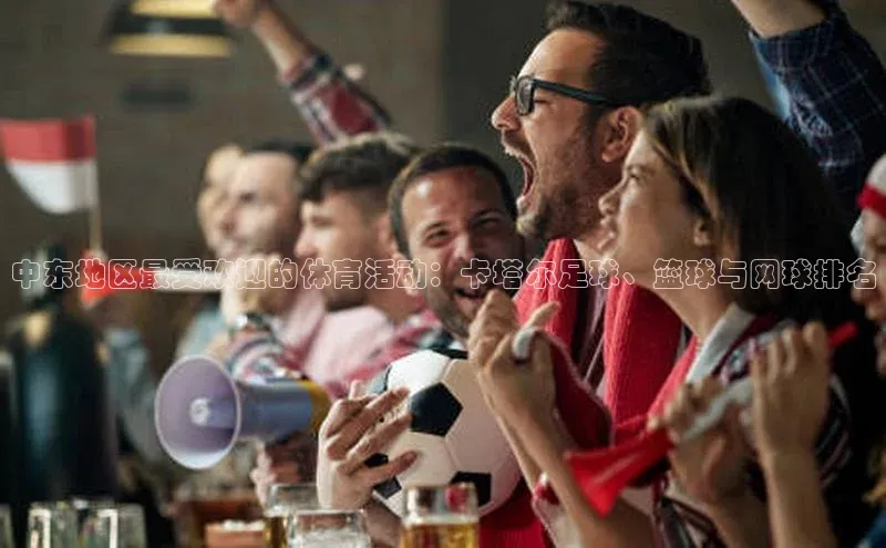 中东地区最受欢迎的体育活动：卡塔尔足球、篮球与网球排名