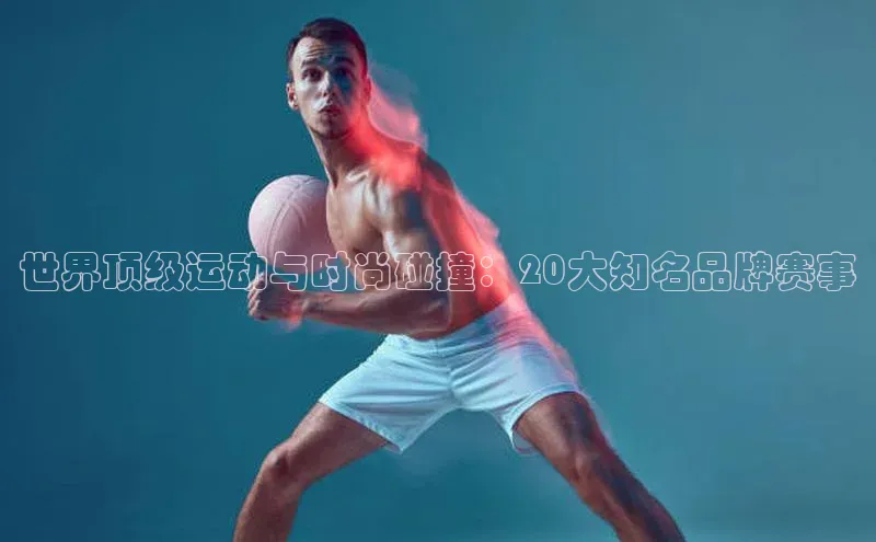 世界顶级运动与时尚碰撞：20大知名品牌赛事