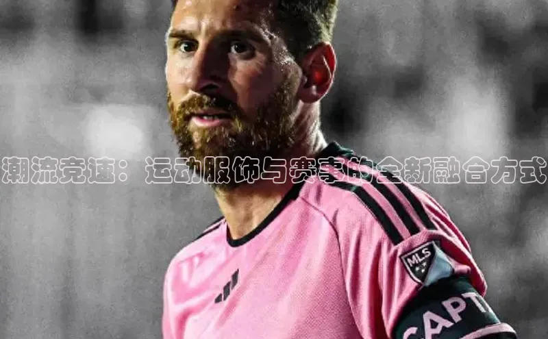 潮流竞速：运动服饰与赛事的全新融合方式
