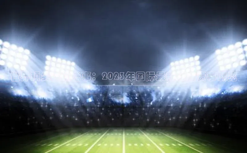 世界顶尖运动盛事：2023年国际最新体育赛事概览