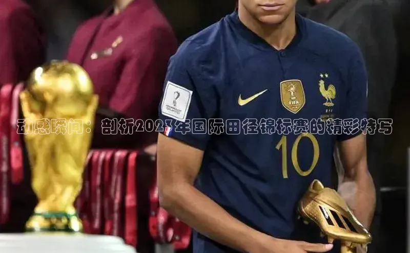 动感瞬间：剖析2023年国际田径锦标赛的精彩特写