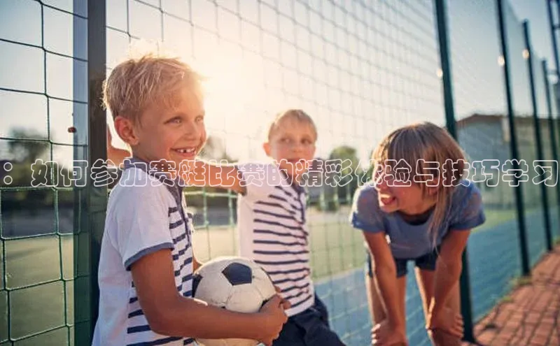 ：如何参加赛艇比赛的精彩体验与技巧学习